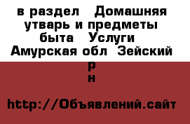  в раздел : Домашняя утварь и предметы быта » Услуги . Амурская обл.,Зейский р-н